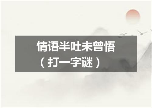 情语半吐未曾悟（打一字谜）
