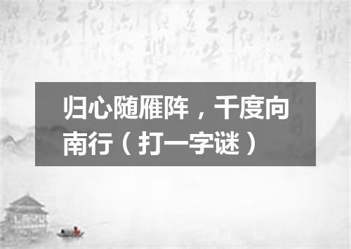 归心随雁阵，千度向南行（打一字谜）