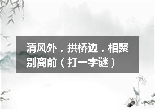 清风外，拱桥边，相聚别离前（打一字谜）