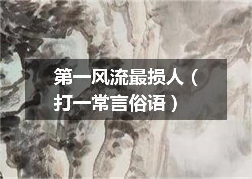 第一风流最损人（打一常言俗语）