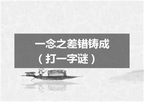 一念之差错铸成（打一字谜）