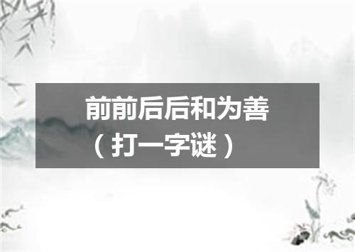 前前后后和为善（打一字谜）