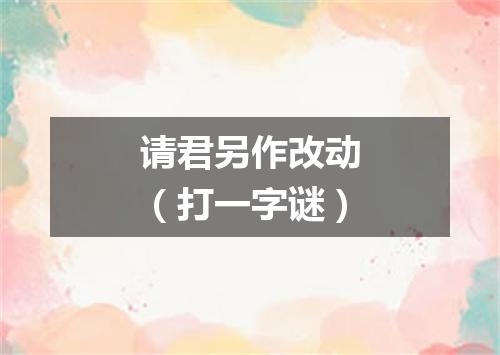 请君另作改动（打一字谜）