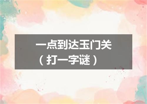 一点到达玉门关（打一字谜）