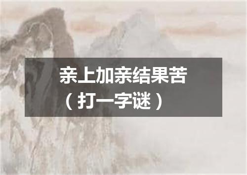 亲上加亲结果苦（打一字谜）
