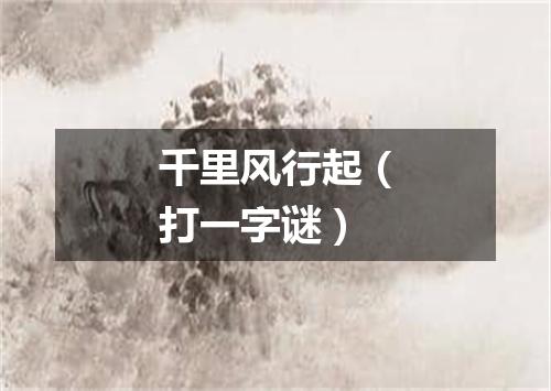 千里风行起（打一字谜）