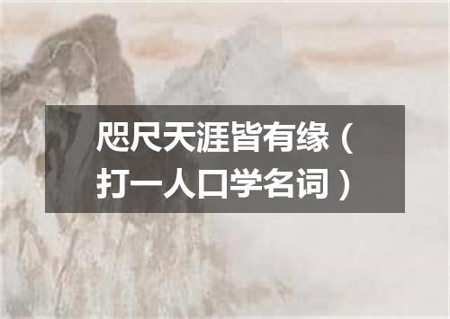 咫尺天涯皆有缘（打一人口学名词）