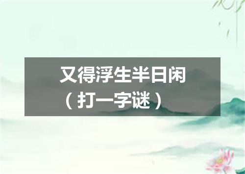 又得浮生半日闲（打一字谜）