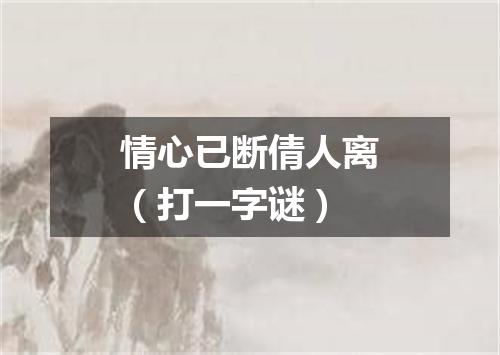 情心已断倩人离（打一字谜）