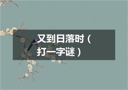 又到日落时（打一字谜）