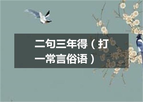 二句三年得（打一常言俗语）