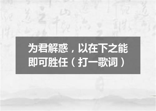 为君解惑，以在下之能即可胜任（打一歌词）