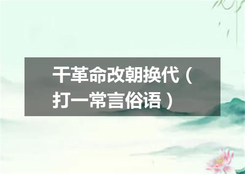 干革命改朝换代（打一常言俗语）