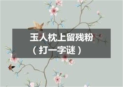 玉人枕上留残粉（打一字谜）