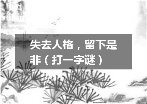 失去人格，留下是非（打一字谜）