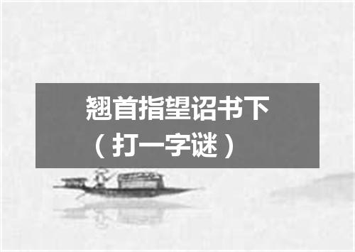 翘首指望诏书下（打一字谜）