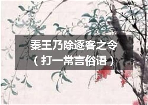 秦王乃除逐客之令（打一常言俗语）