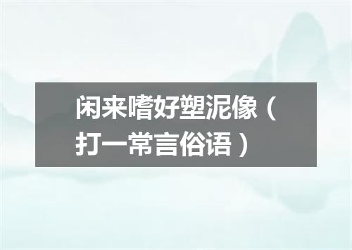 闲来嗜好塑泥像（打一常言俗语）