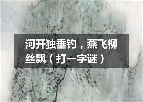 河开独垂钓，燕飞柳丝飘（打一字谜）