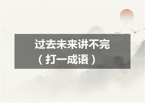 过去未来讲不完（打一成语）