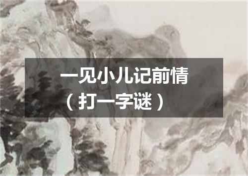 一见小儿记前情（打一字谜）