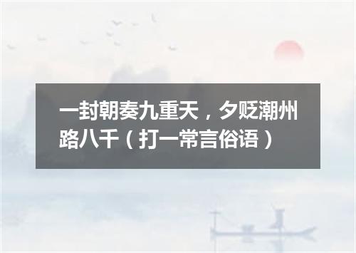 一封朝奏九重天，夕贬潮州路八千（打一常言俗语）