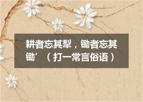 耕者忘其犁，锄者忘其锄’（打一常言俗语）