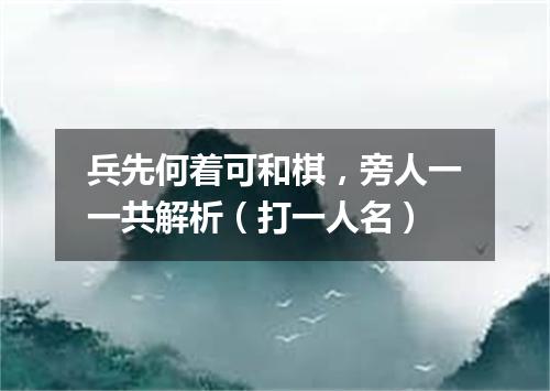 兵先何着可和棋，旁人一一共解析（打一人名）