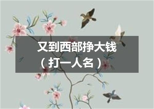 又到西部挣大钱（打一人名）
