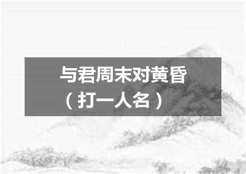 与君周末对黄昏（打一人名）