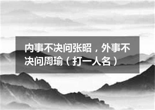 内事不决问张昭，外事不决问周瑜（打一人名）