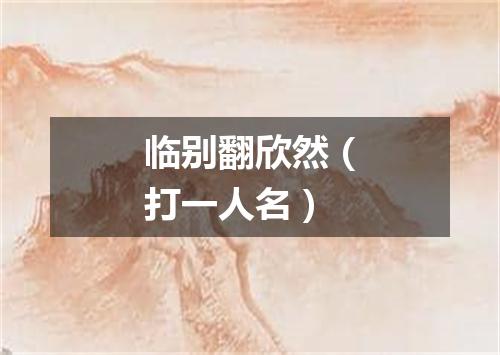 临别翻欣然（打一人名）