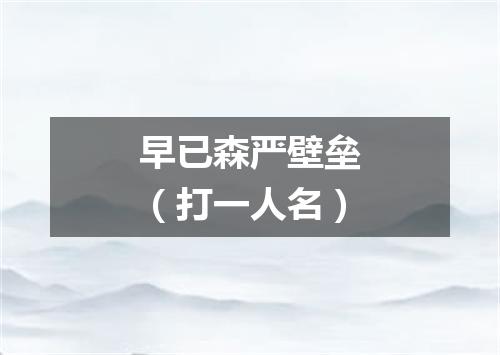 早已森严壁垒（打一人名）