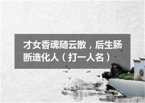 才女香魂随云散，后生肠断造化人（打一人名）