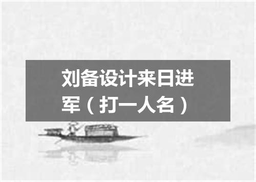 刘备设计来日进军（打一人名）