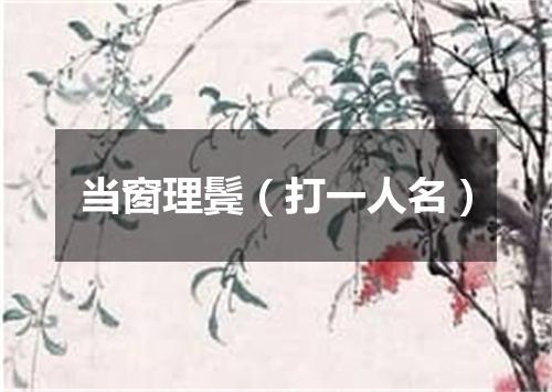 当窗理鬓（打一人名）