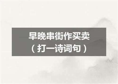 早晚串街作买卖（打一诗词句）