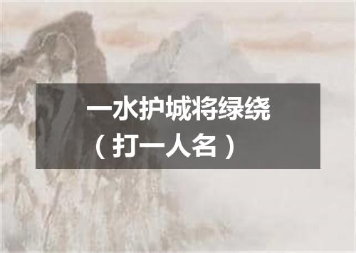 一水护城将绿绕（打一人名）