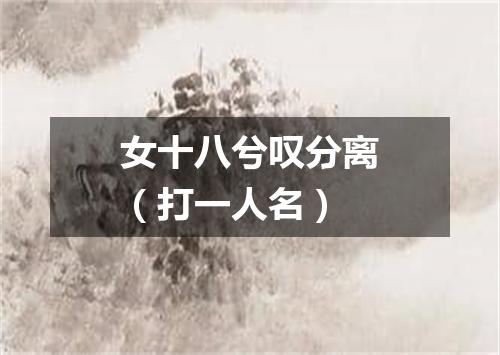 女十八兮叹分离（打一人名）