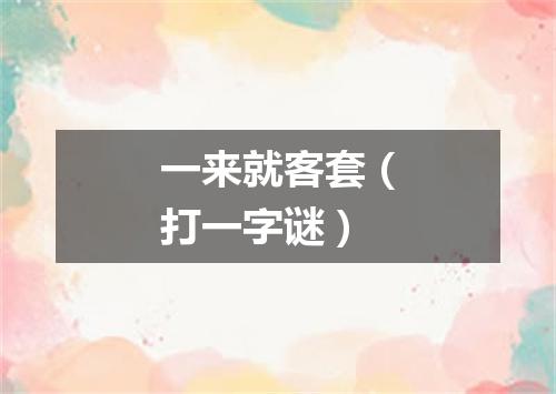 一来就客套（打一字谜）