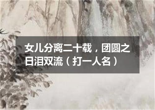 女儿分离二十载，团圆之日泪双流（打一人名）