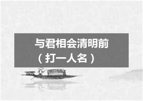 与君相会清明前（打一人名）