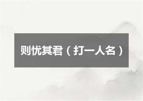 则忧其君（打一人名）