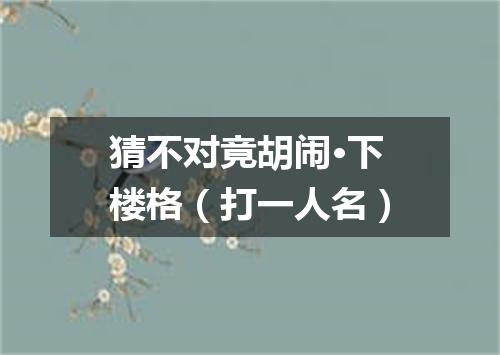 猜不对竟胡闹·下楼格（打一人名）