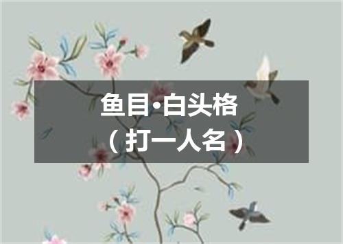 鱼目·白头格（打一人名）