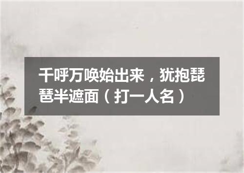 千呼万唤始出来，犹抱琵琶半遮面（打一人名）