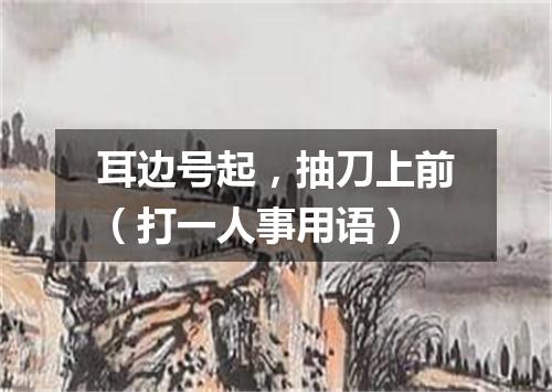 耳边号起，抽刀上前（打一人事用语）