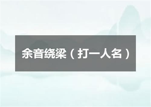余音绕梁（打一人名）