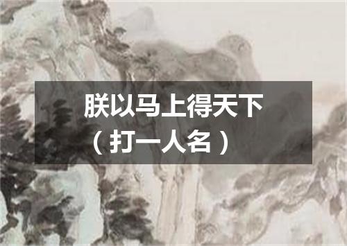 朕以马上得天下（打一人名）