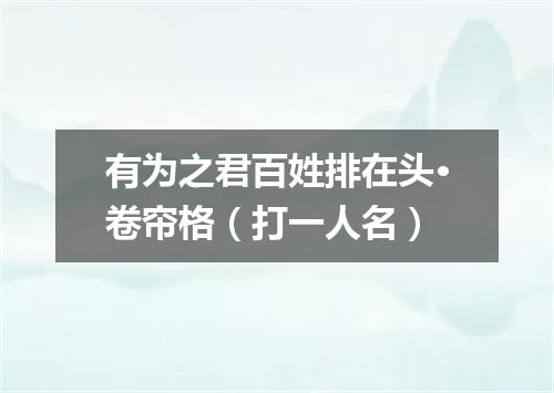 有为之君百姓排在头·卷帘格（打一人名）